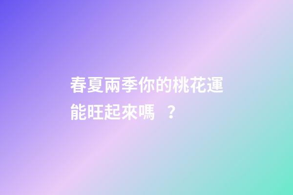 春夏兩季你的桃花運能旺起來嗎？